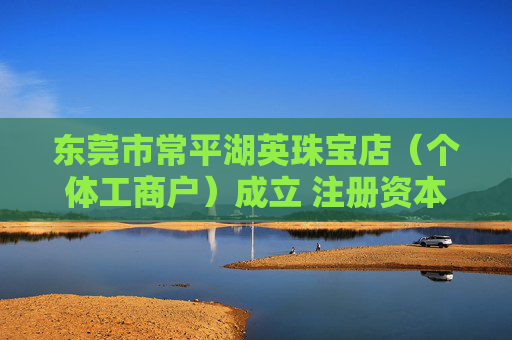 东莞市常平湖英珠宝店（个体工商户）成立 注册资本3万人民币