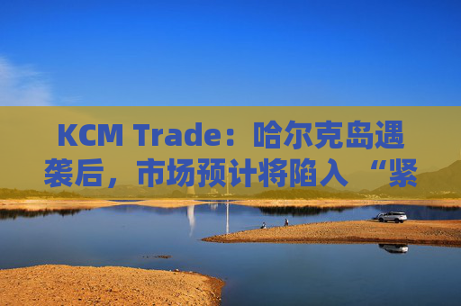 KCM Trade：哈尔克岛遇袭后，市场预计将陷入 “紧张不安”