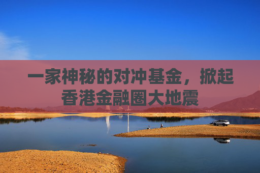一家神秘的对冲基金，掀起香港金融圈大地震
