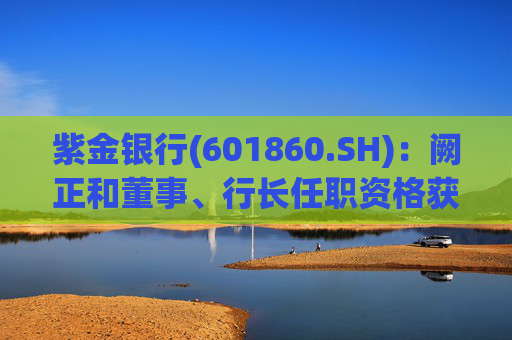 紫金银行(601860.SH)：阙正和董事、行长任职资格获核准