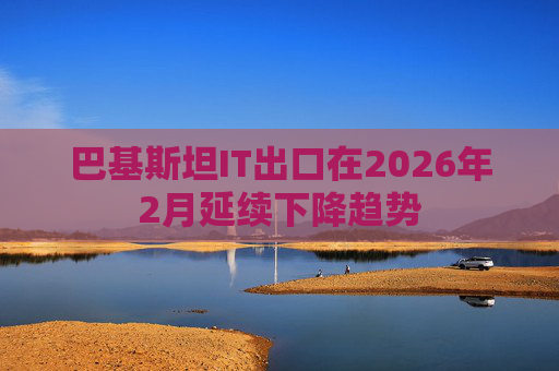 巴基斯坦IT出口在2026年2月延续下降趋势