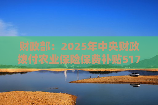 财政部：2025年中央财政拨付农业保险保费补贴517亿元，支持农业保险保费超1550亿元