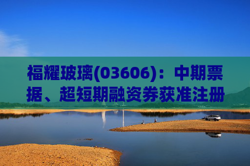 福耀玻璃(03606)：中期票据、超短期融资券获准注册