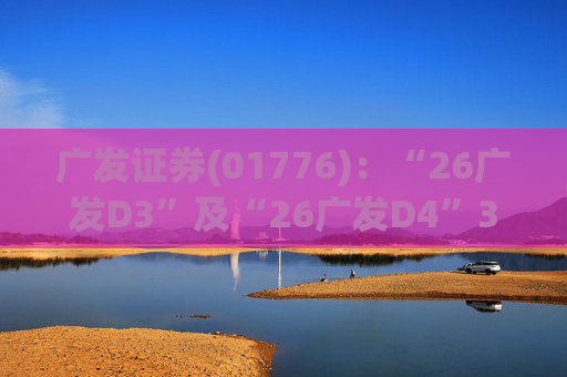 广发证券(01776)：“26广发D3”及“26广发D4”3月18日起在深交所上市