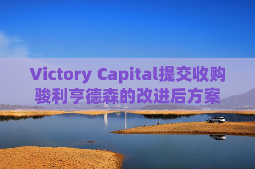 Victory Capital提交收购骏利亨德森的改进后方案