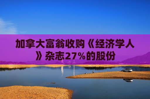 加拿大富翁收购《经济学人》杂志27%的股份  第1张