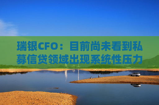 瑞银CFO：目前尚未看到私募信贷领域出现系统性压力