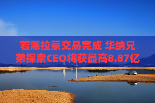 若派拉蒙交易完成 华纳兄弟探索CEO将获最高8.87亿美元薪酬