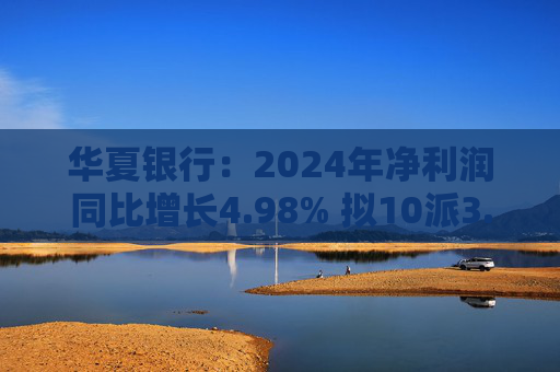 华夏银行：2024年净利润同比增长4.98% 拟10派3.05元