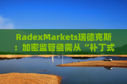 RadexMarkets瑞德克斯：加密监管亟需从“补丁式”执法转向制度化