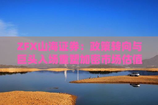 ZFX山海证券：政策转向与巨头入场重塑加密市场估值体系