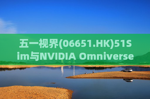 五一视界(06651.HK)51Sim与NVIDIA Omniverse NuRec深度整合 攻克自动驾驶仿真行业痛点