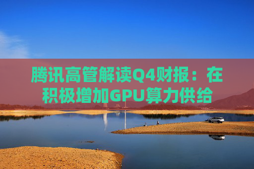 腾讯高管解读Q4财报：在积极增加GPU算力供给