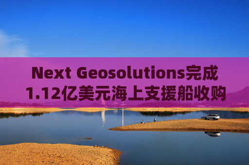 Next Geosolutions完成1.12亿美元海上支援船收购  第1张
