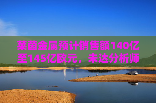 莱茵金属预计销售额140亿至145亿欧元，未达分析师150亿欧元预期