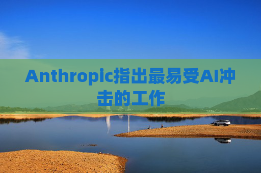 Anthropic指出最易受AI冲击的工作
