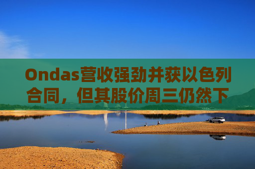 Ondas营收强劲并获以色列合同，但其股价周三仍然下跌  第1张