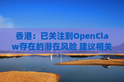香港：已关注到OpenClaw存在的潜在风险 建议相关单位采取充足安全措施