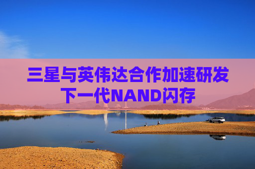 三星与英伟达合作加速研发下一代NAND闪存