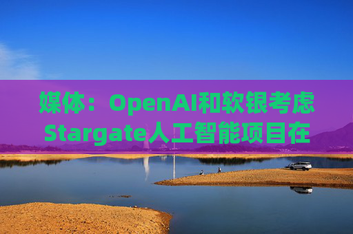 媒体：OpenAI和软银考虑Stargate人工智能项目在英国进行投资  第1张