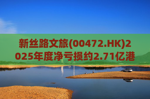 新丝路文旅(00472.HK)2025年度净亏损约2.71亿港元