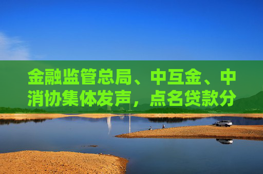 金融监管总局、中互金、中消协集体发声，点名贷款分期套路
