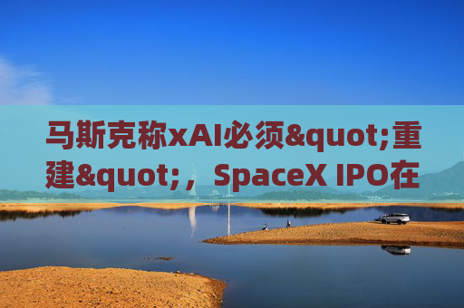 马斯克称xAI必须"重建"，SpaceX IPO在即  第1张