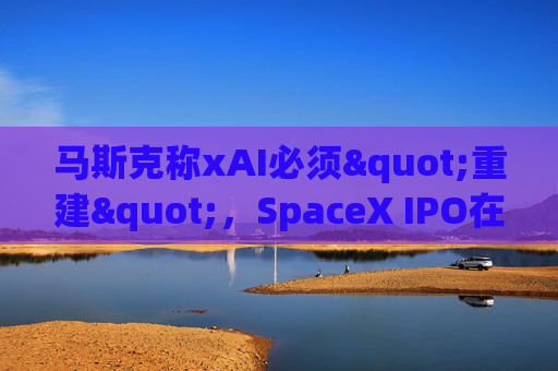 马斯克称xAI必须"重建"，SpaceX IPO在即
