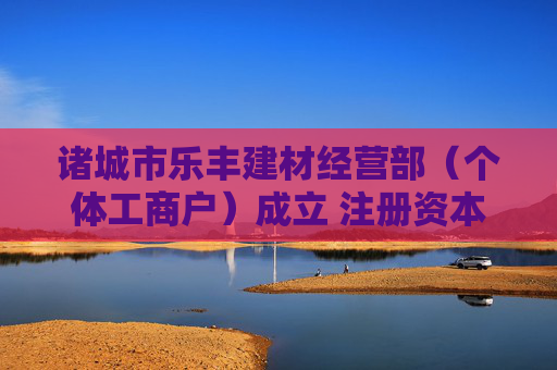 诸城市乐丰建材经营部（个体工商户）成立 注册资本10万人民币