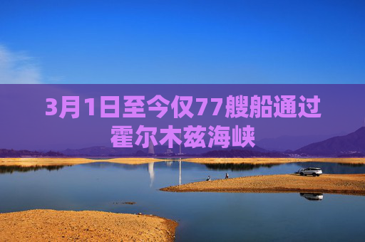 3月1日至今仅77艘船通过霍尔木兹海峡