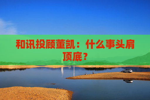和讯投顾董凯：什么事头肩顶底？