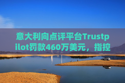 意大利向点评平台Trustpilot罚款460万美元，指控其误导消费者