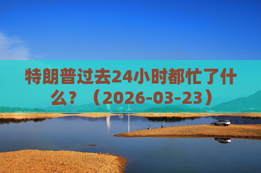 特朗普过去24小时都忙了什么？（2026-03-23）