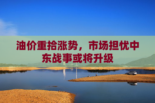 油价重拾涨势，市场担忧中东战事或将升级