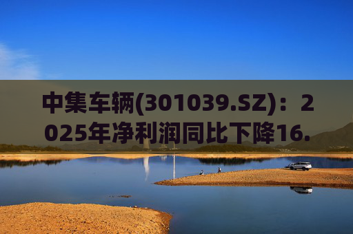 中集车辆(301039.SZ)：2025年净利润同比下降16.75% 拟10股派2.1元