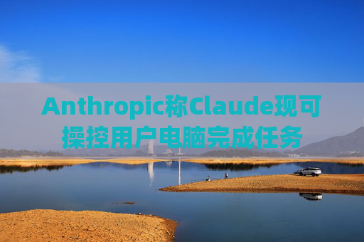 Anthropic称Claude现可操控用户电脑完成任务