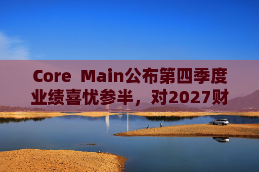 Core  Main公布第四季度业绩喜忧参半，对2027财年展望持谨慎态度