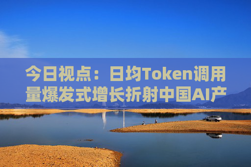 今日视点：日均Token调用量爆发式增长折射中国AI产业新图景