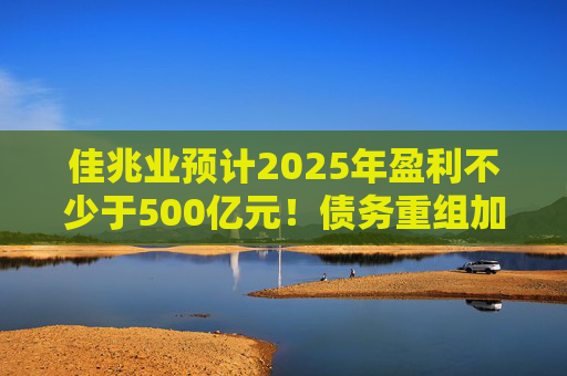 佳兆业预计2025年盈利不少于500亿元！债务重组加速后，这些出险房企集中“扭亏”