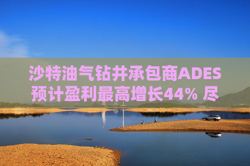 沙特油气钻井承包商ADES预计盈利最高增长44% 尽管地区局势紧张影响钻机运营