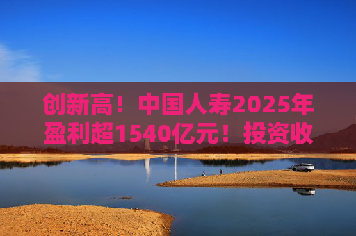 创新高！中国人寿2025年盈利超1540亿元！投资收益大幅提高