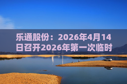 乐通股份：2026年4月14日召开2026年第一次临时股东会