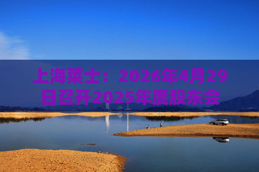 上海莱士：2026年4月29日召开2025年度股东会