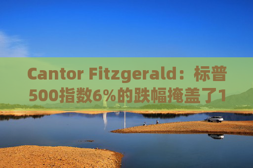 Cantor Fitzgerald：标普500指数6%的跌幅掩盖了14%的估值重置，应视其为机遇