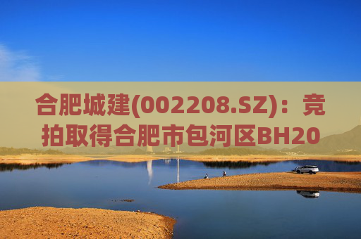 合肥城建(002208.SZ)：竞拍取得合肥市包河区BH202602号地块