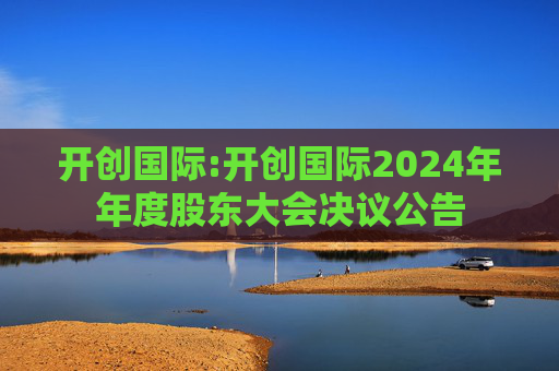 开创国际:开创国际2024年年度股东大会决议公告