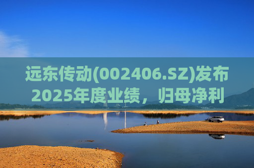 远东传动(002406.SZ)发布2025年度业绩，归母净利润1.56亿元，同比增长32.01%