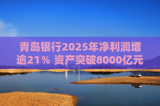 青岛银行2025年净利润增逾21％ 资产突破8000亿元背后资本承压
