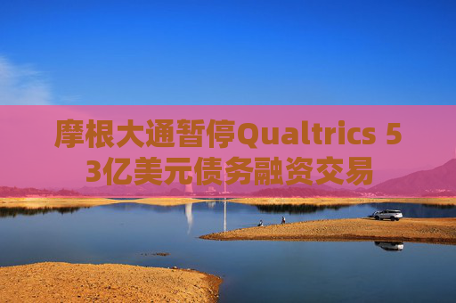 摩根大通暂停Qualtrics 53亿美元债务融资交易