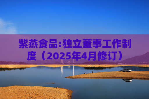 紫燕食品:独立董事工作制度（2025年4月修订）